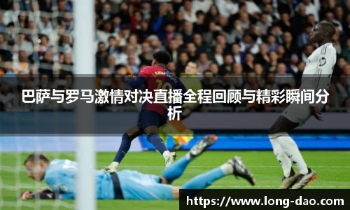 巴萨与罗马激情对决直播全程回顾与精彩瞬间分析